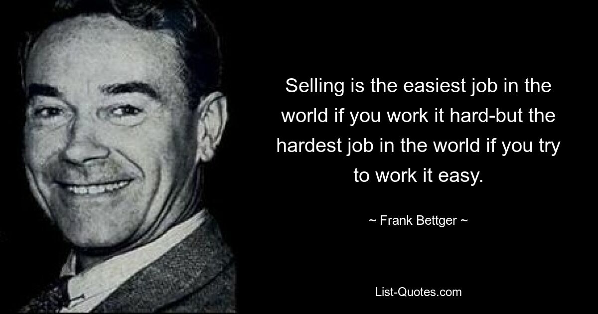 Selling is the easiest job in the world if you work it hard-but the hardest job in the world if you try to work it easy. — © Frank Bettger