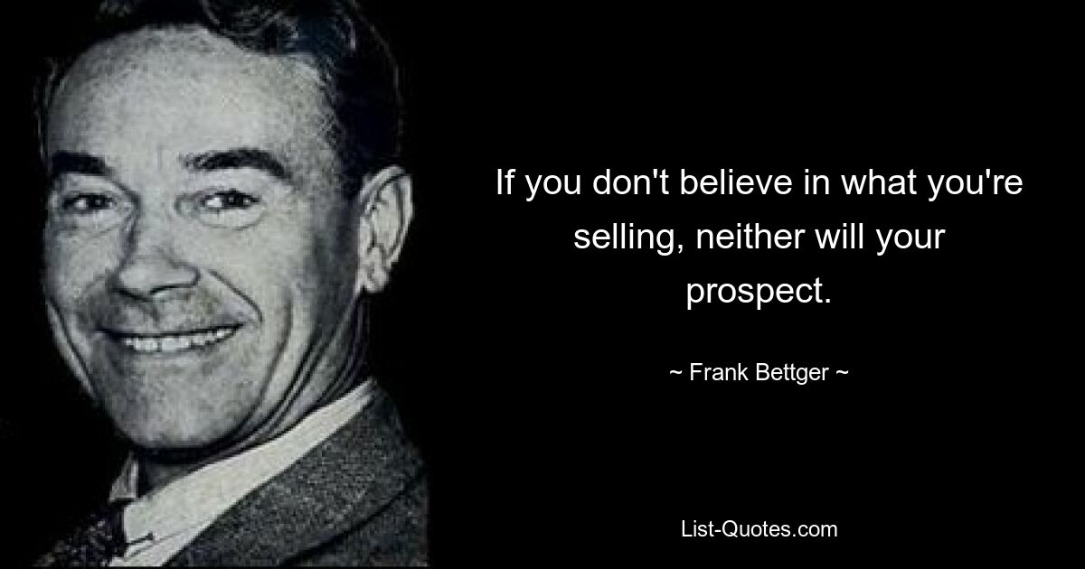 If you don't believe in what you're selling, neither will your prospect. — © Frank Bettger