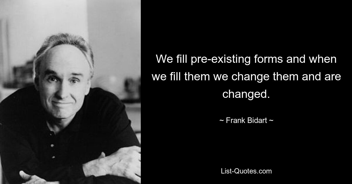 Wir füllen bereits bestehende Formulare aus und wenn wir sie ausfüllen, ändern wir sie und werden verändert. — © Frank Bidart 