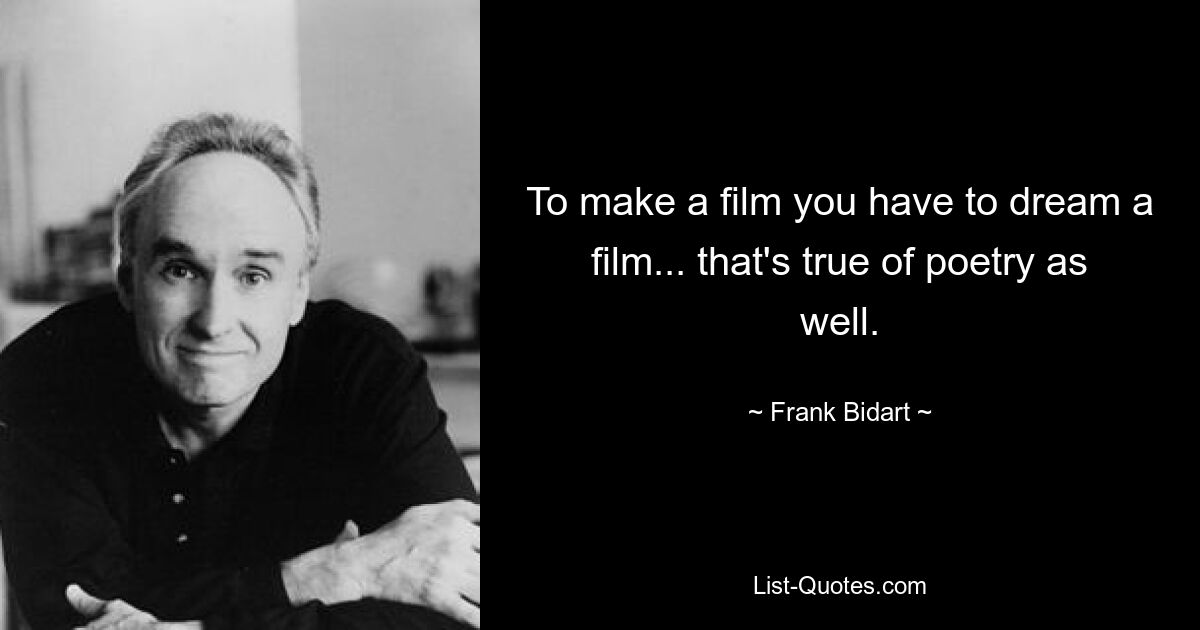 To make a film you have to dream a film... that's true of poetry as well. — © Frank Bidart