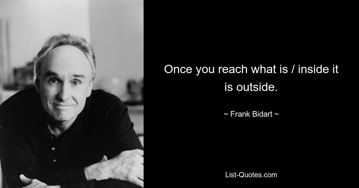 Once you reach what is / inside it is outside. — © Frank Bidart