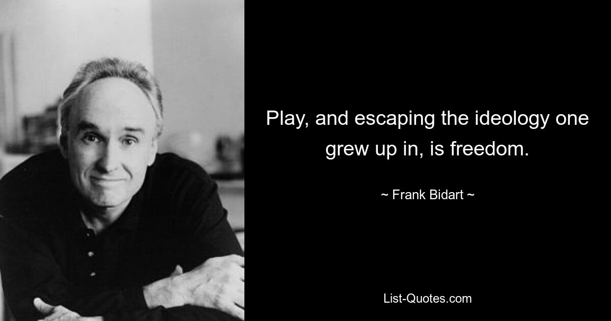 Play, and escaping the ideology one grew up in, is freedom. — © Frank Bidart