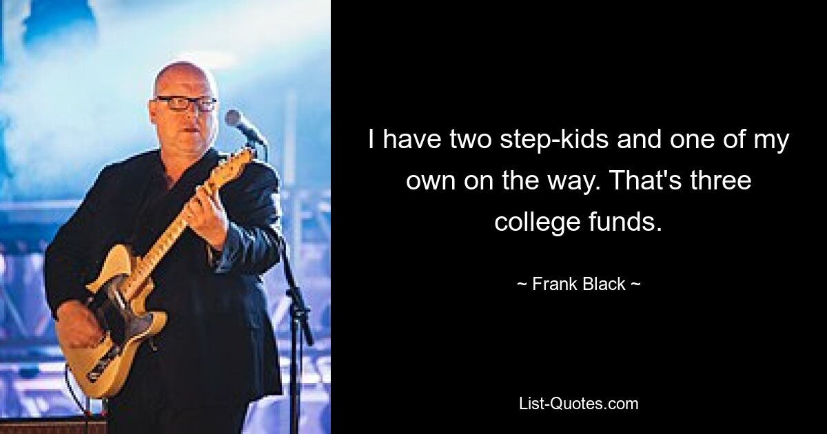 I have two step-kids and one of my own on the way. That's three college funds. — © Frank Black