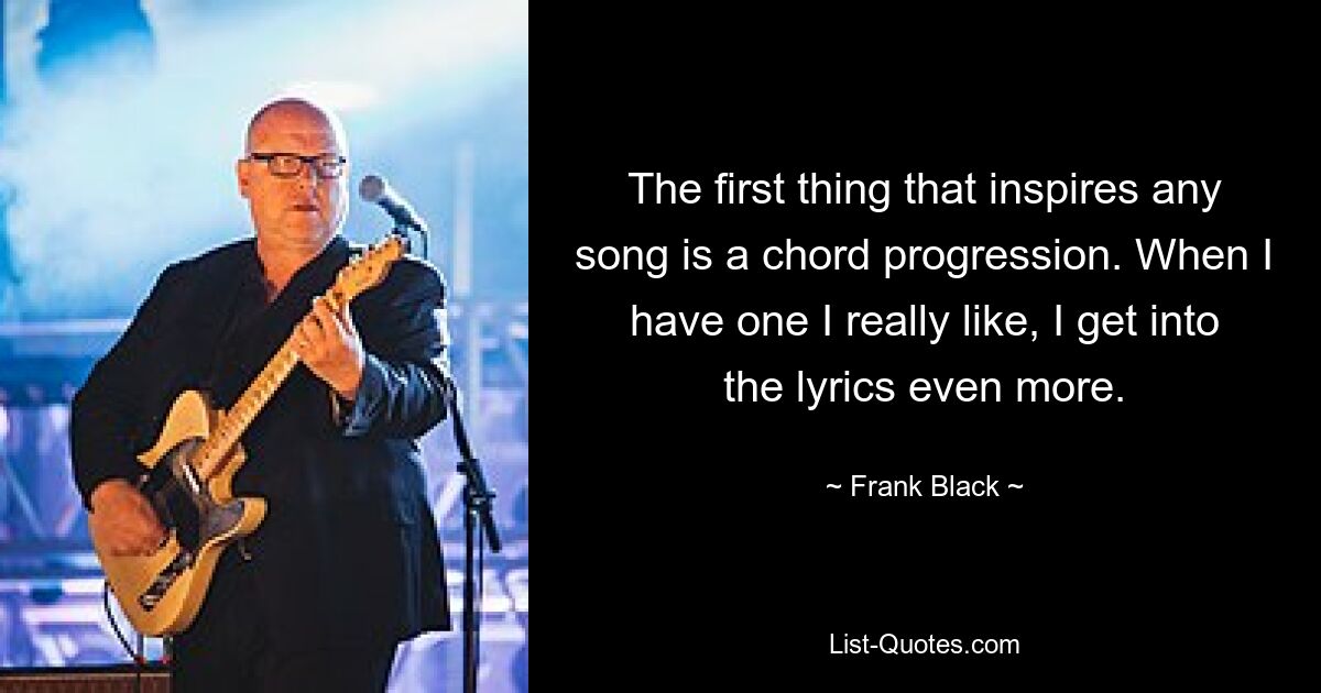 The first thing that inspires any song is a chord progression. When I have one I really like, I get into the lyrics even more. — © Frank Black