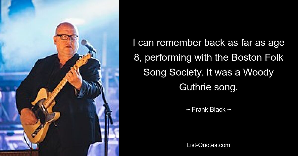 I can remember back as far as age 8, performing with the Boston Folk Song Society. It was a Woody Guthrie song. — © Frank Black