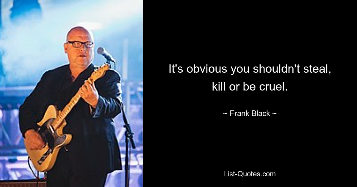 It's obvious you shouldn't steal, kill or be cruel. — © Frank Black