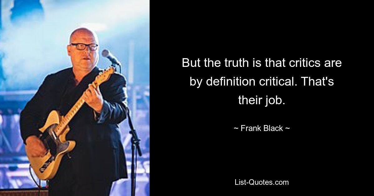 But the truth is that critics are by definition critical. That's their job. — © Frank Black