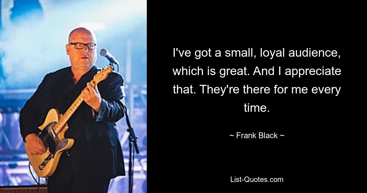 I've got a small, loyal audience, which is great. And I appreciate that. They're there for me every time. — © Frank Black