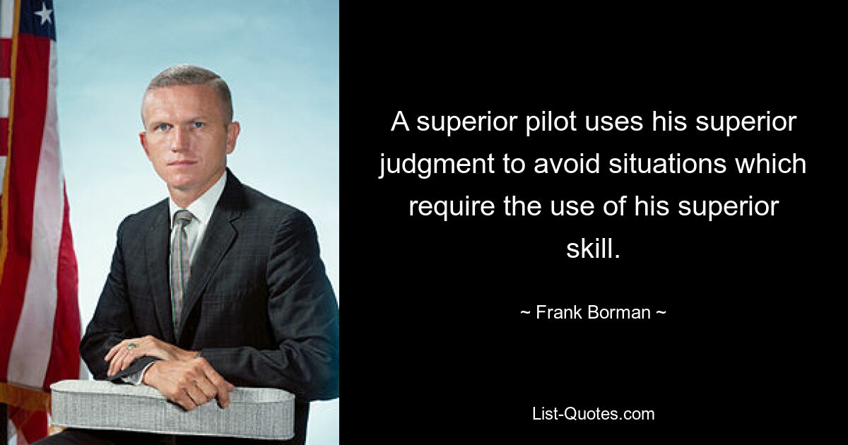 A superior pilot uses his superior judgment to avoid situations which require the use of his superior skill. — © Frank Borman