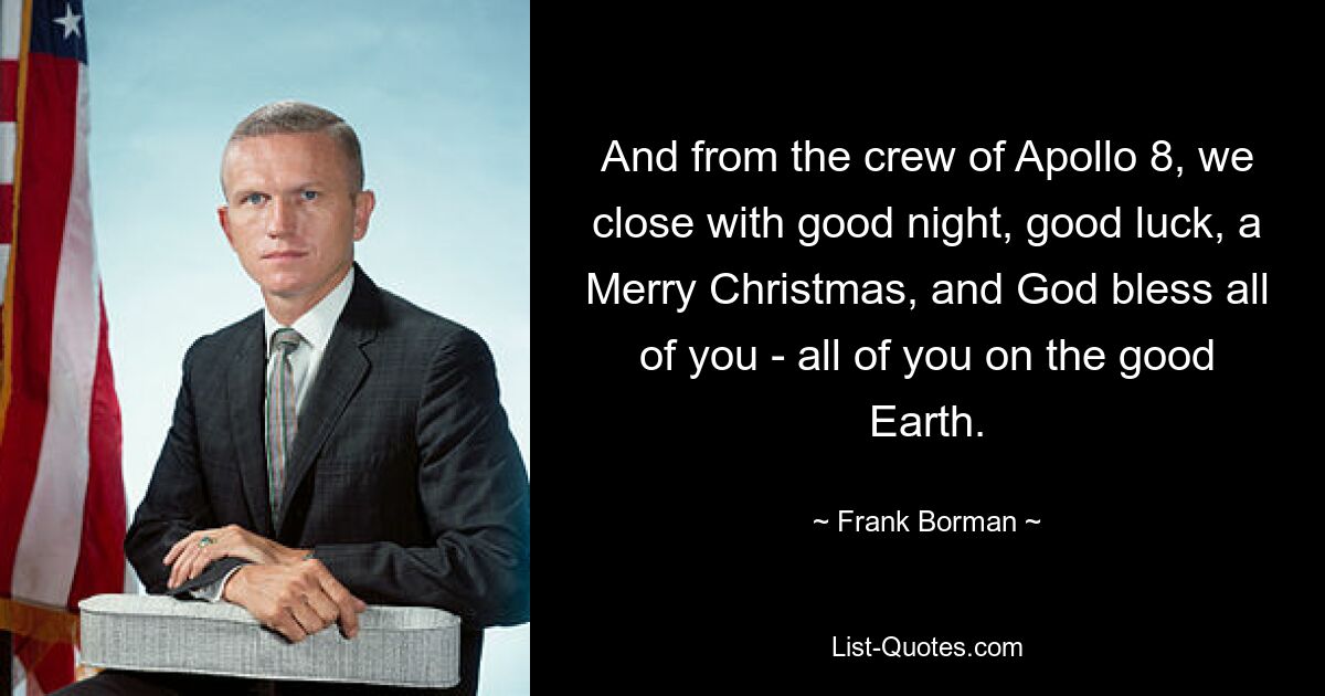 And from the crew of Apollo 8, we close with good night, good luck, a Merry Christmas, and God bless all of you - all of you on the good Earth. — © Frank Borman