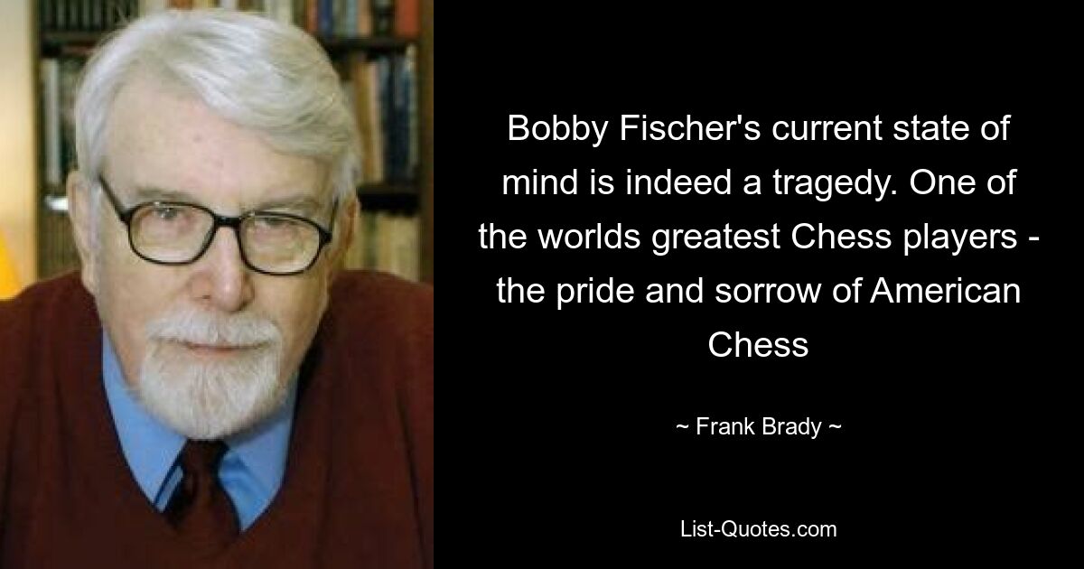 Bobby Fischer's current state of mind is indeed a tragedy. One of the worlds greatest Chess players - the pride and sorrow of American Chess — © Frank Brady