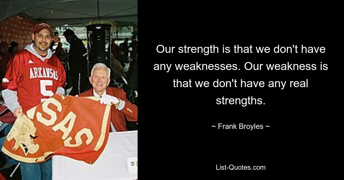 Our strength is that we don't have any weaknesses. Our weakness is that we don't have any real strengths. — © Frank Broyles