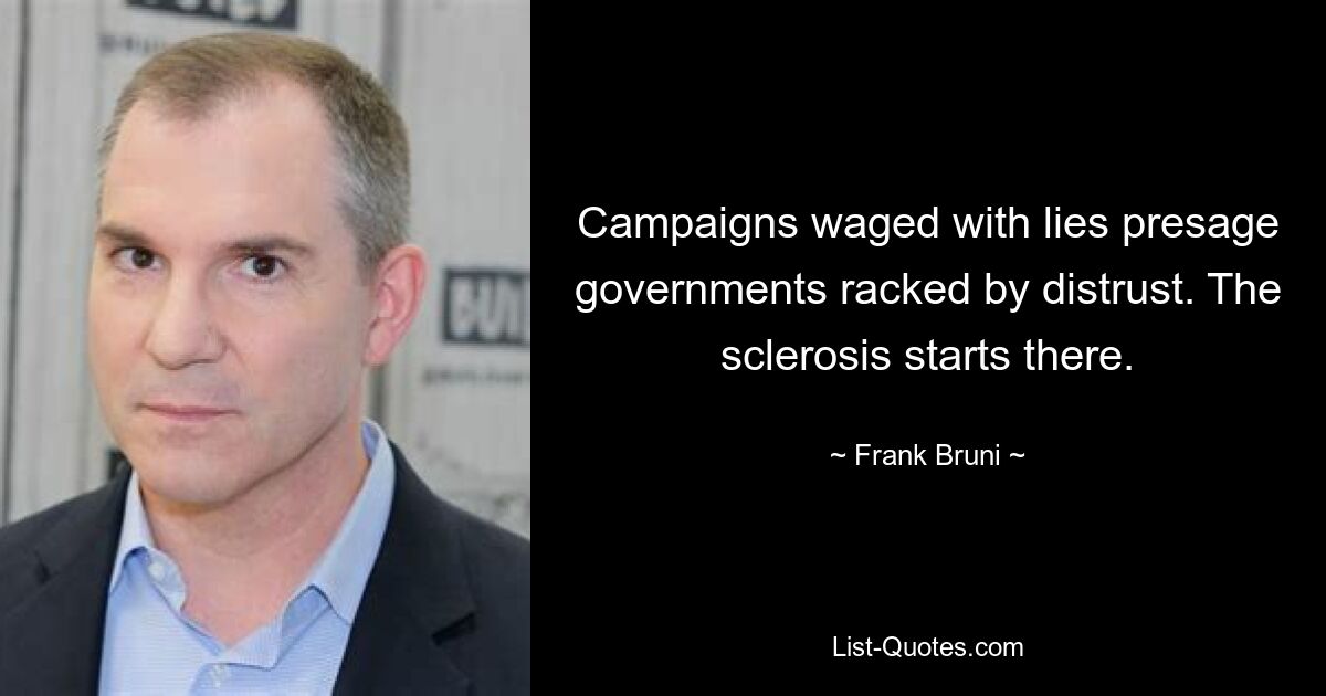 Campaigns waged with lies presage governments racked by distrust. The sclerosis starts there. — © Frank Bruni