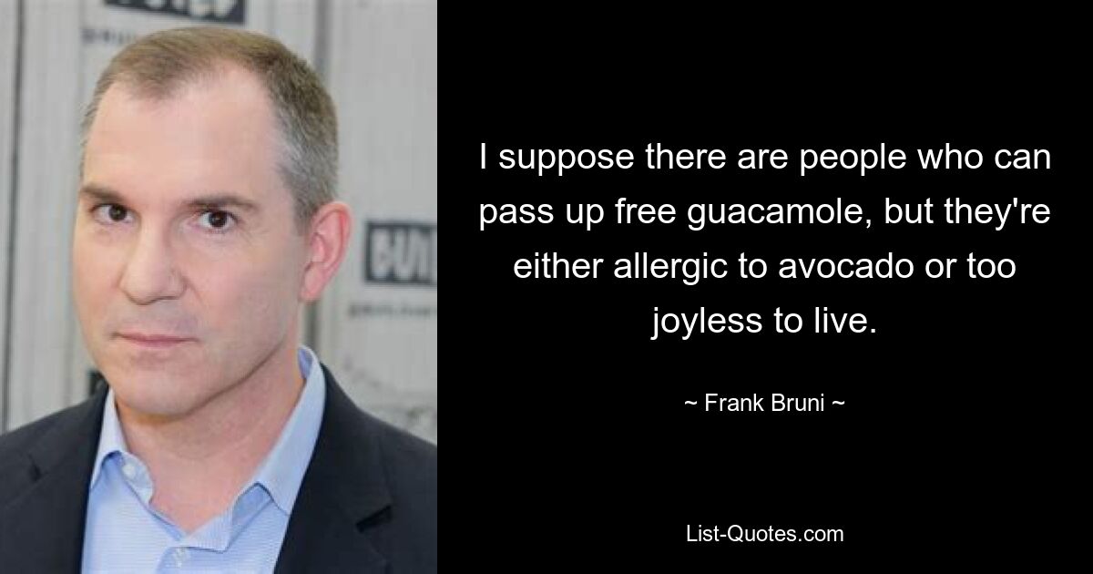 I suppose there are people who can pass up free guacamole, but they're either allergic to avocado or too joyless to live. — © Frank Bruni