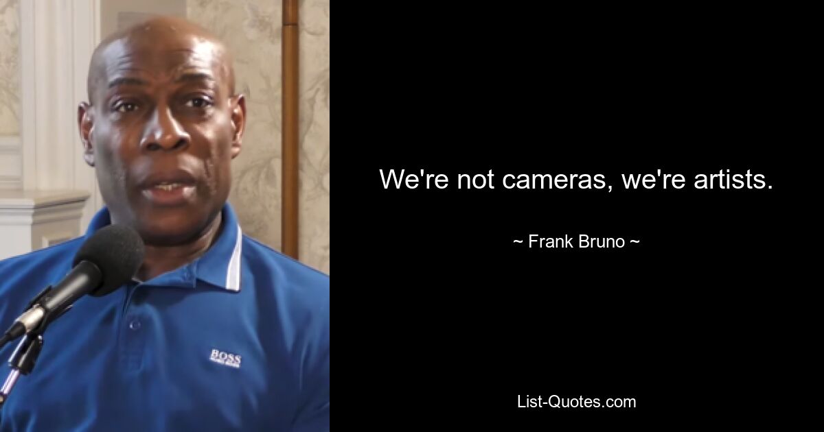 We're not cameras, we're artists. — © Frank Bruno