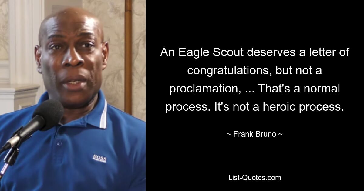 An Eagle Scout deserves a letter of congratulations, but not a proclamation, ... That's a normal process. It's not a heroic process. — © Frank Bruno