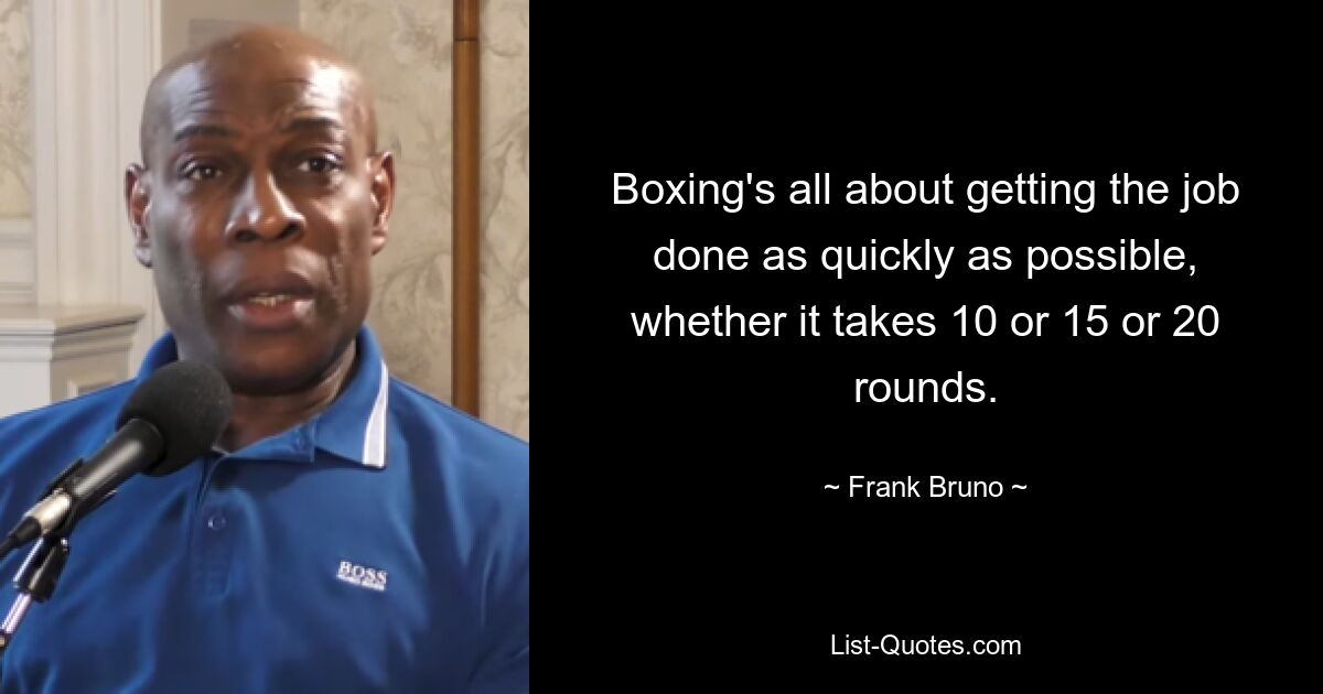 Boxing's all about getting the job done as quickly as possible, whether it takes 10 or 15 or 20 rounds. — © Frank Bruno