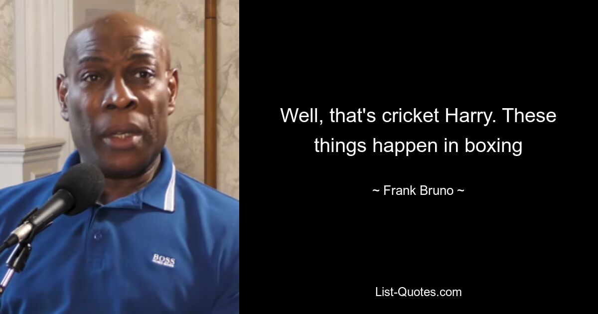 Well, that's cricket Harry. These things happen in boxing — © Frank Bruno