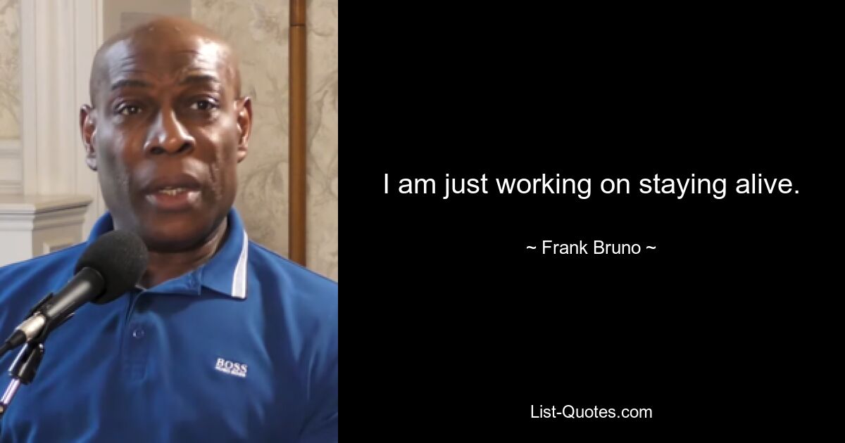 I am just working on staying alive. — © Frank Bruno