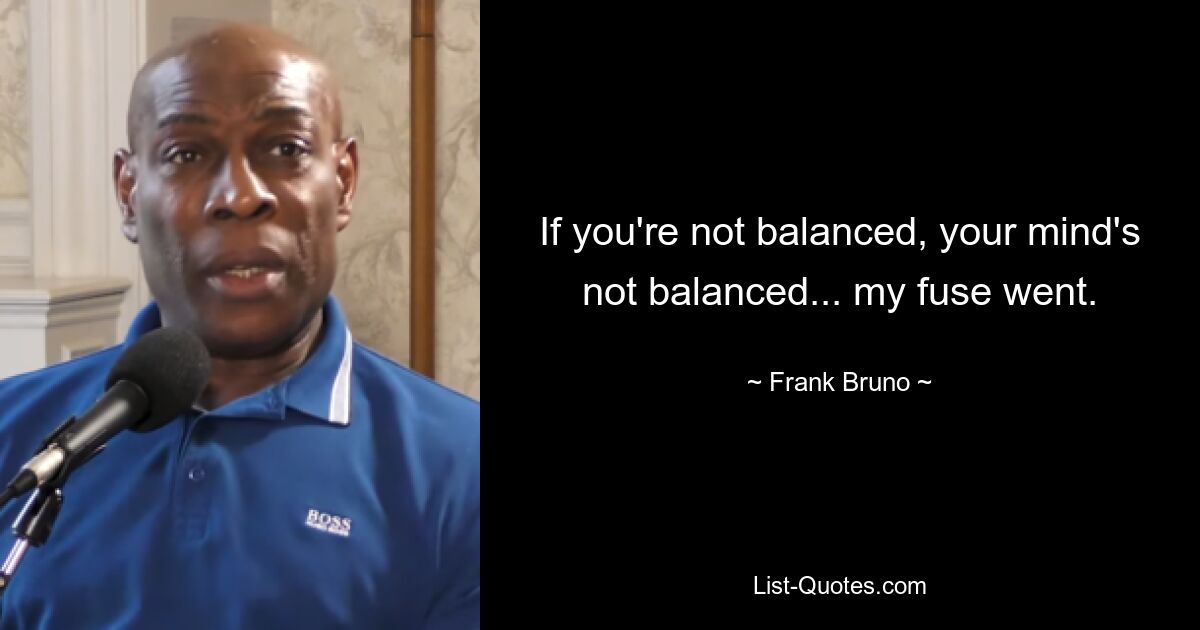 If you're not balanced, your mind's not balanced... my fuse went. — © Frank Bruno