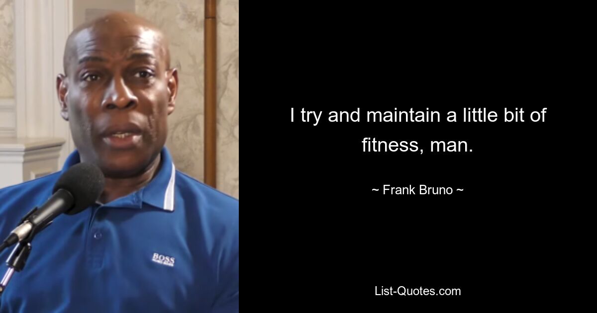 I try and maintain a little bit of fitness, man. — © Frank Bruno