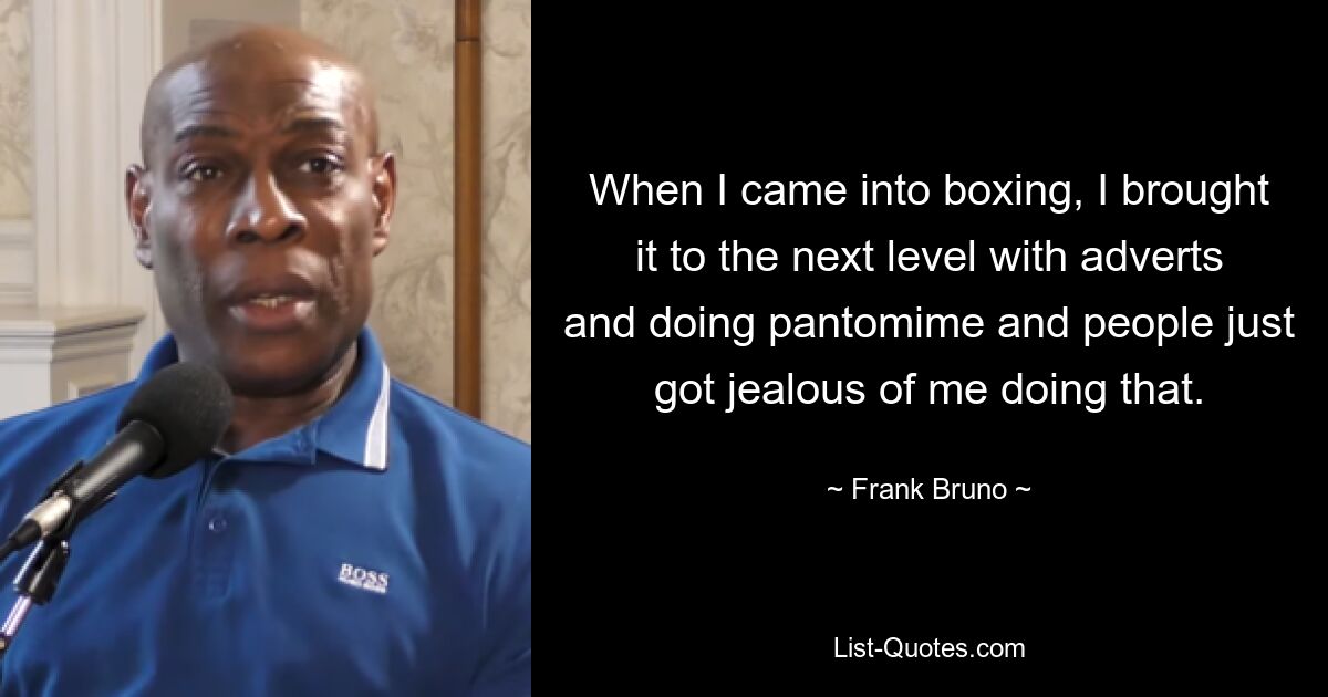 When I came into boxing, I brought it to the next level with adverts and doing pantomime and people just got jealous of me doing that. — © Frank Bruno