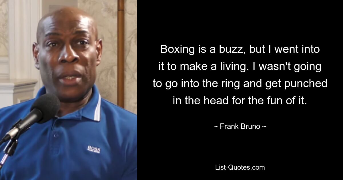 Boxing is a buzz, but I went into it to make a living. I wasn't going to go into the ring and get punched in the head for the fun of it. — © Frank Bruno