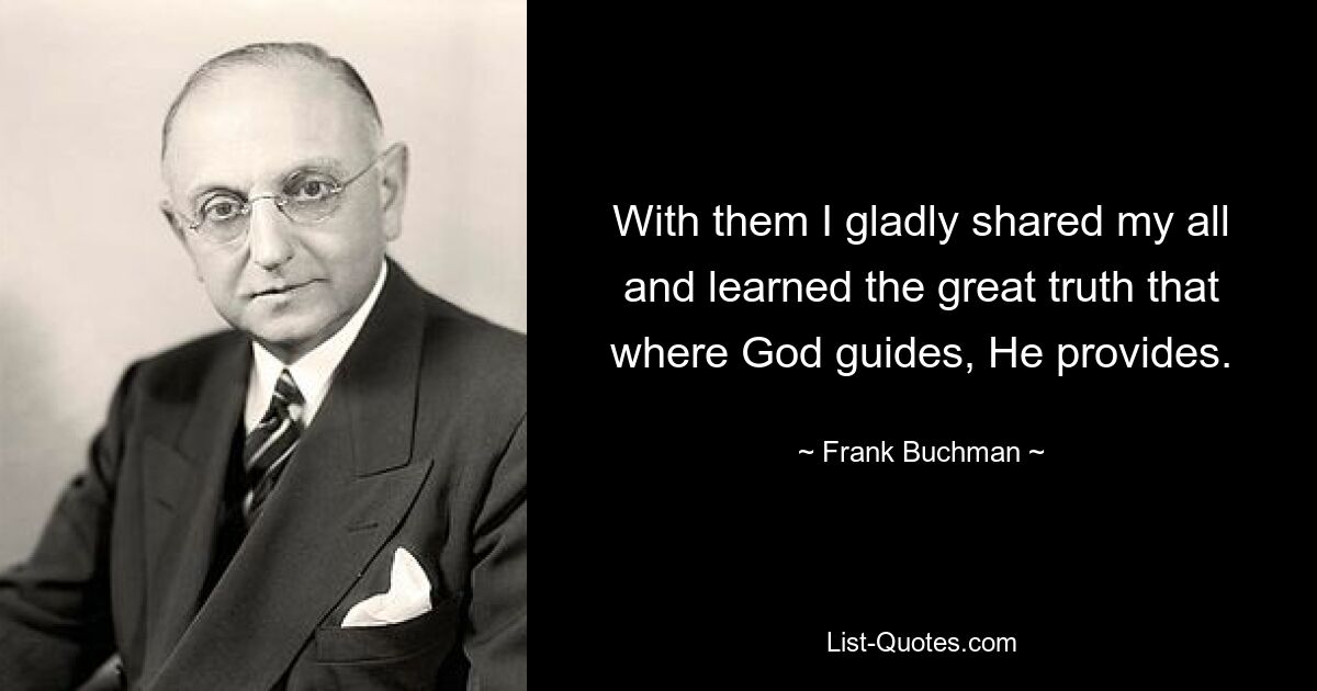 With them I gladly shared my all and learned the great truth that where God guides, He provides. — © Frank Buchman