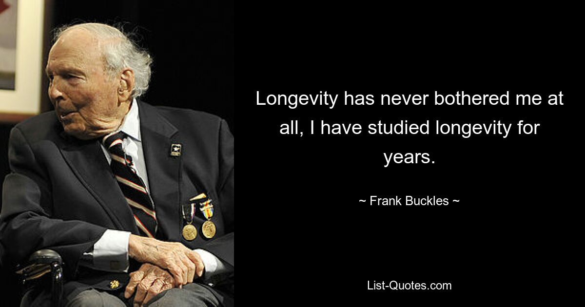 Longevity has never bothered me at all, I have studied longevity for years. — © Frank Buckles