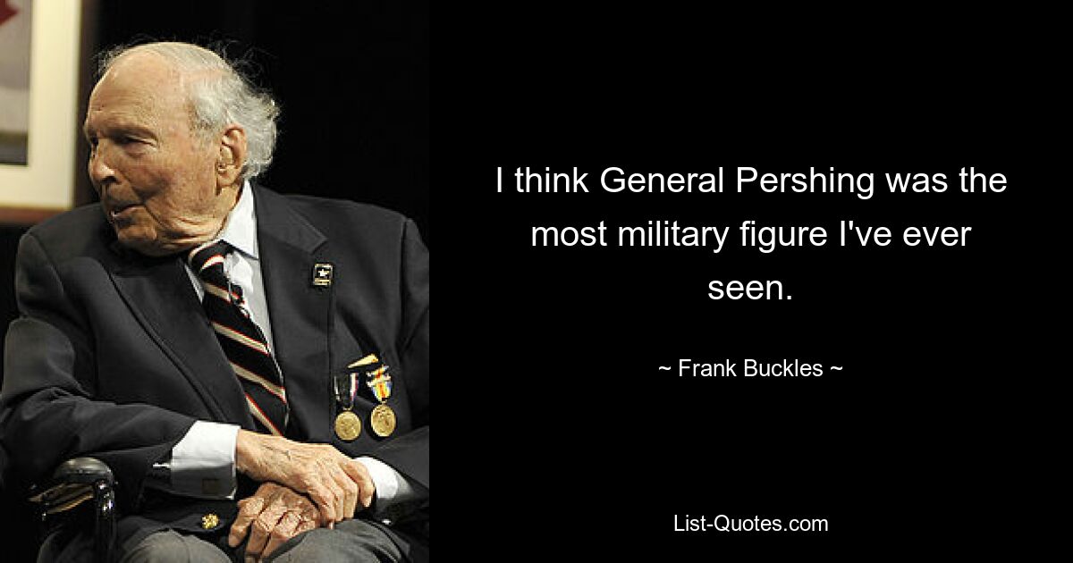 I think General Pershing was the most military figure I've ever seen. — © Frank Buckles