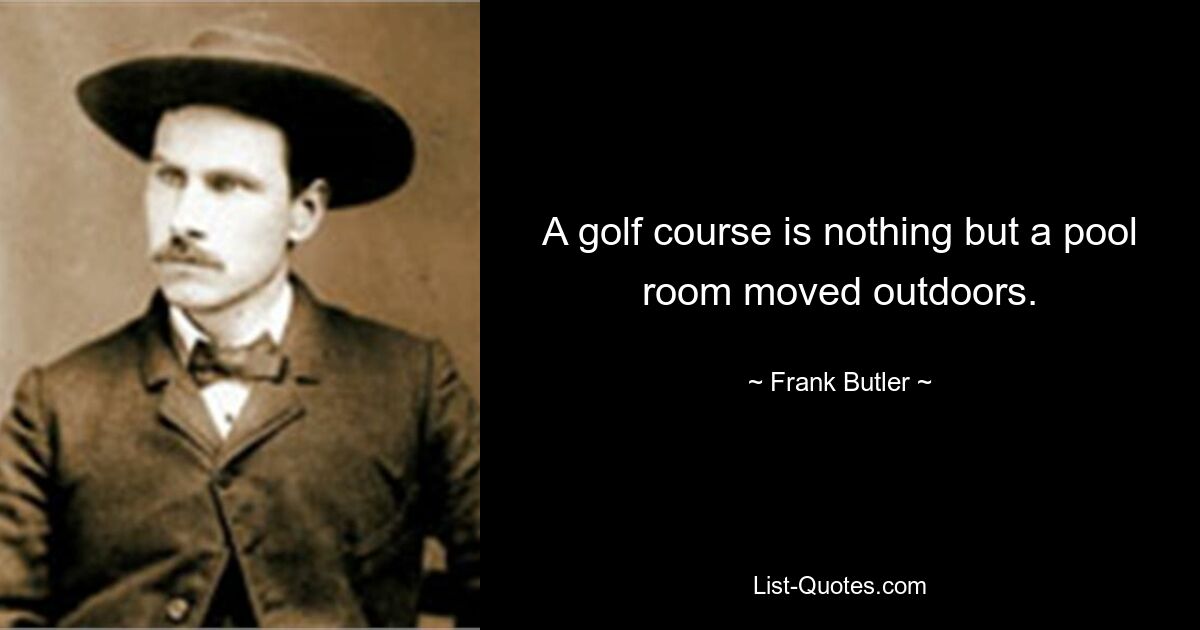 A golf course is nothing but a pool room moved outdoors. — © Frank Butler