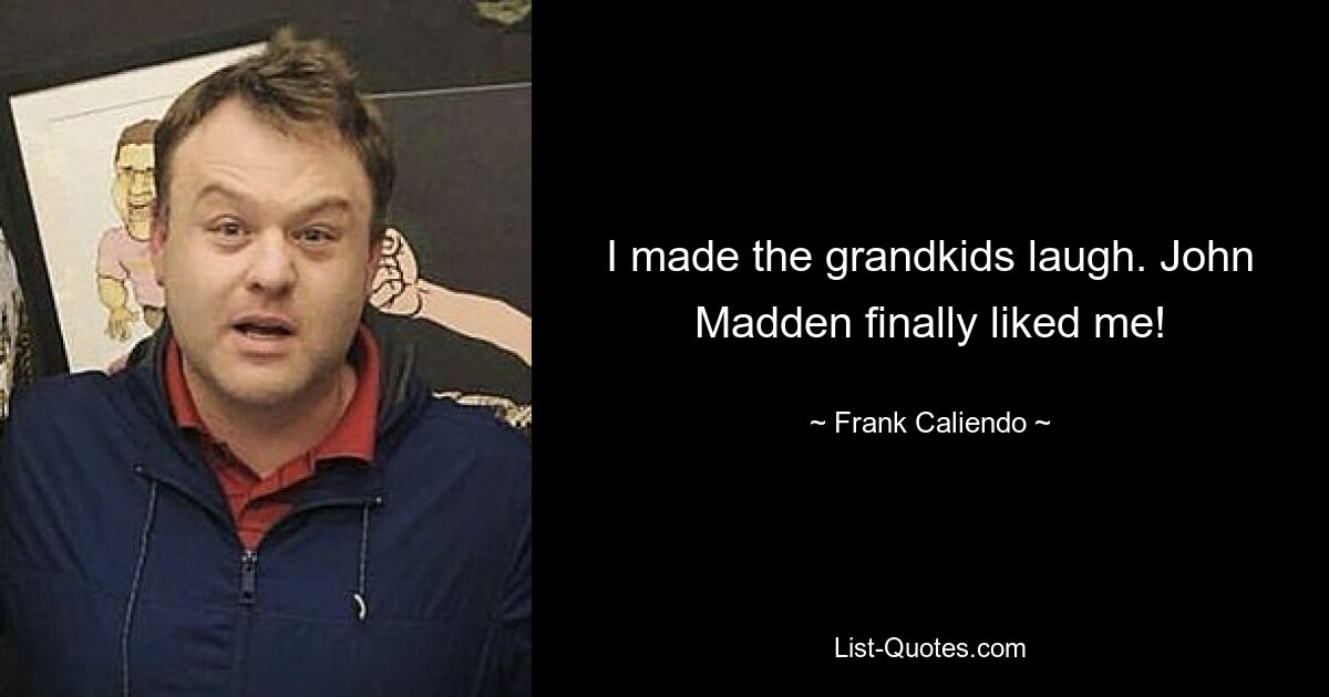 I made the grandkids laugh. John Madden finally liked me! — © Frank Caliendo