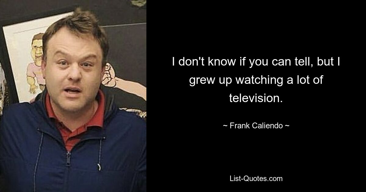 I don't know if you can tell, but I grew up watching a lot of television. — © Frank Caliendo