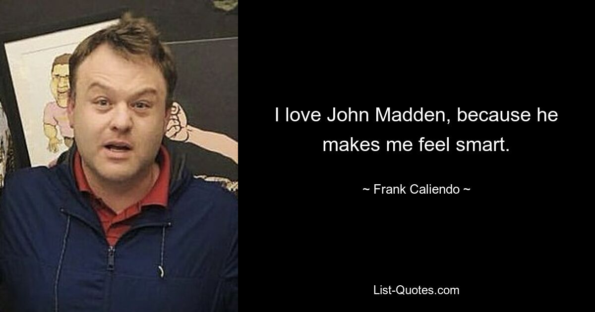 I love John Madden, because he makes me feel smart. — © Frank Caliendo