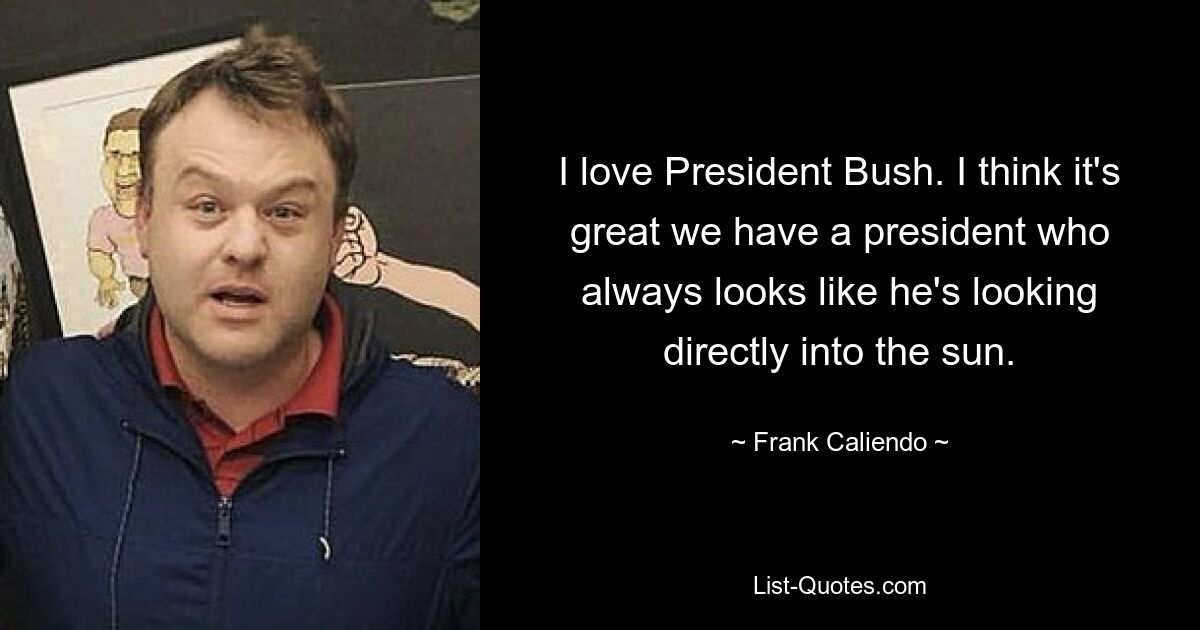 I love President Bush. I think it's great we have a president who always looks like he's looking directly into the sun. — © Frank Caliendo