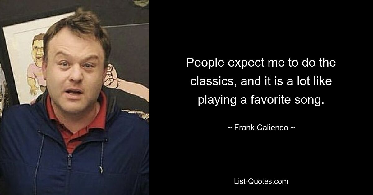 People expect me to do the classics, and it is a lot like playing a favorite song. — © Frank Caliendo