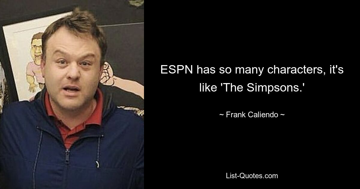 ESPN has so many characters, it's like 'The Simpsons.' — © Frank Caliendo