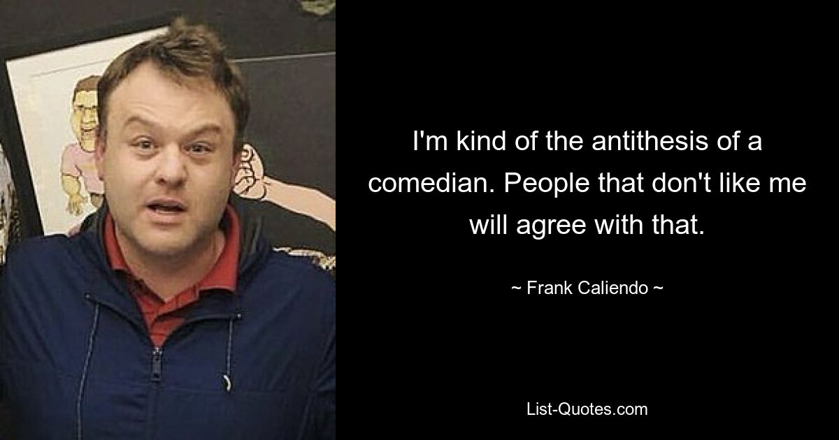 I'm kind of the antithesis of a comedian. People that don't like me will agree with that. — © Frank Caliendo