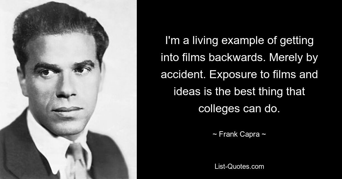 I'm a living example of getting into films backwards. Merely by accident. Exposure to films and ideas is the best thing that colleges can do. — © Frank Capra