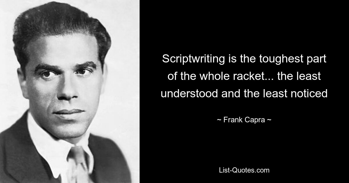 Scriptwriting is the toughest part of the whole racket... the least understood and the least noticed — © Frank Capra