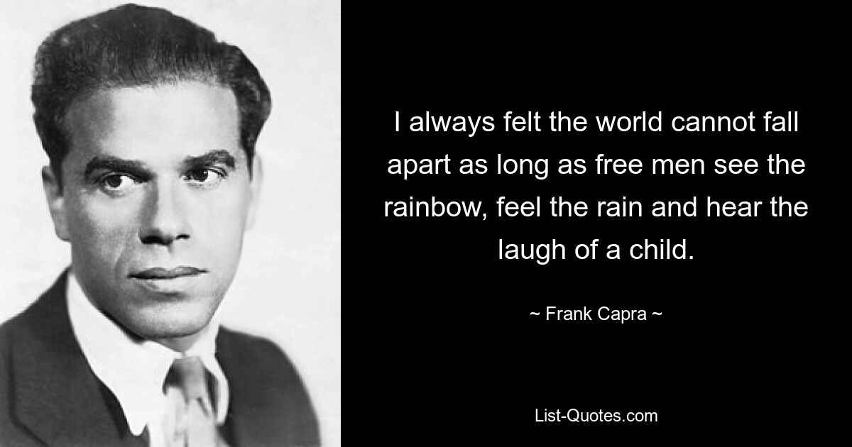 I always felt the world cannot fall apart as long as free men see the rainbow, feel the rain and hear the laugh of a child. — © Frank Capra