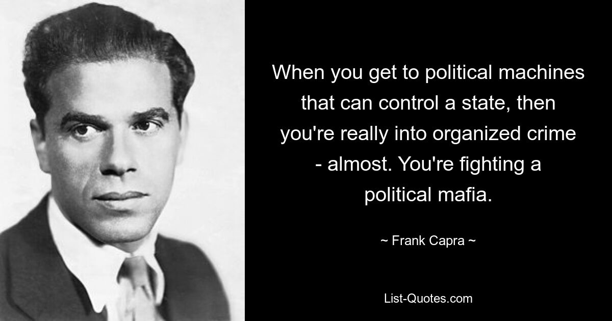 When you get to political machines that can control a state, then you're really into organized crime - almost. You're fighting a political mafia. — © Frank Capra