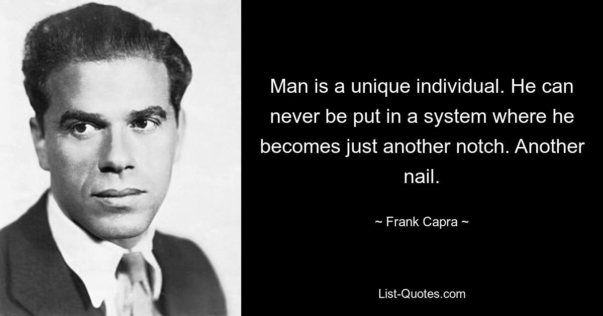 Man is a unique individual. He can never be put in a system where he becomes just another notch. Another nail. — © Frank Capra