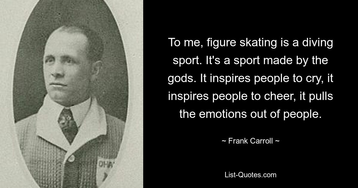 To me, figure skating is a diving sport. It's a sport made by the gods. It inspires people to cry, it inspires people to cheer, it pulls the emotions out of people. — © Frank Carroll