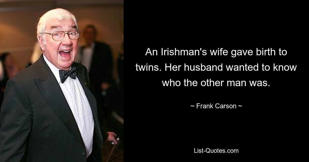 An Irishman's wife gave birth to twins. Her husband wanted to know who the other man was. — © Frank Carson