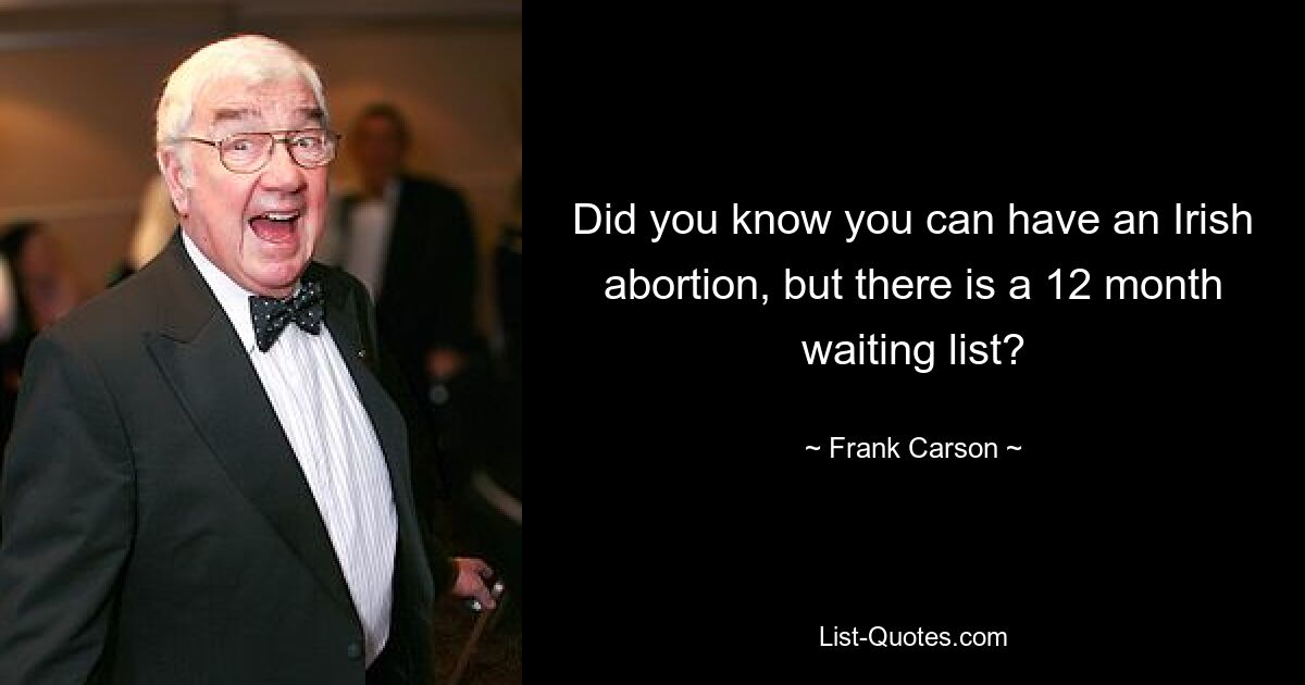 Did you know you can have an Irish abortion, but there is a 12 month waiting list? — © Frank Carson