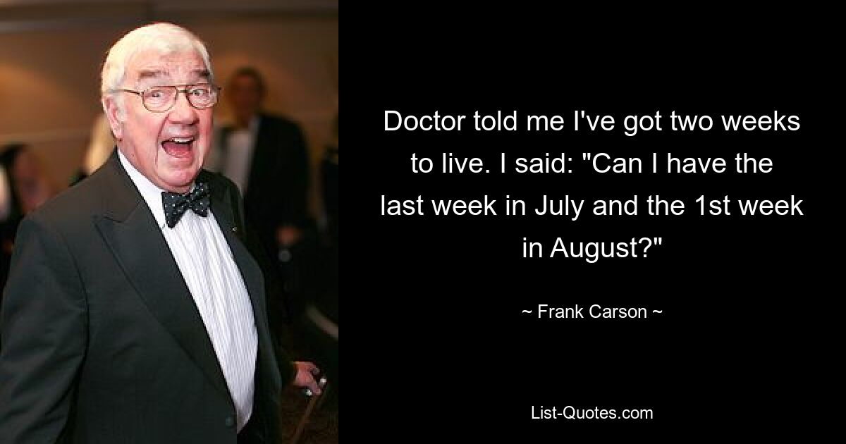 Doctor told me I've got two weeks to live. I said: "Can I have the last week in July and the 1st week in August?" — © Frank Carson