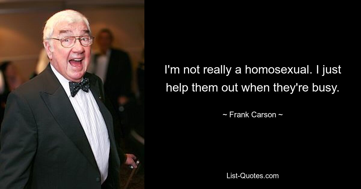 I'm not really a homosexual. I just help them out when they're busy. — © Frank Carson