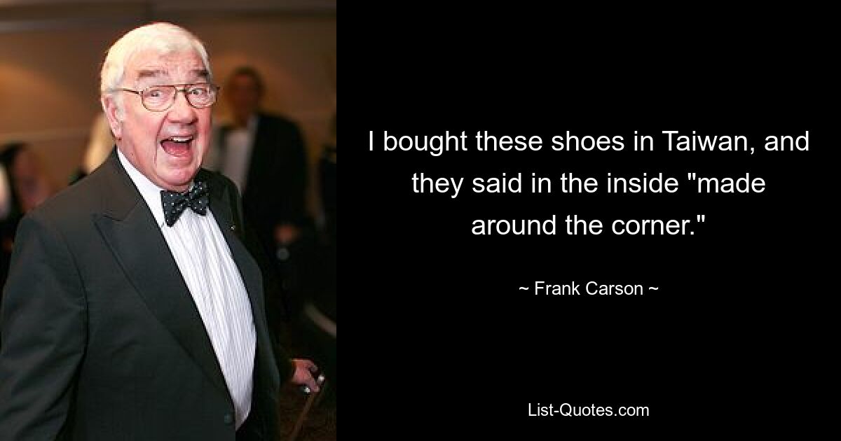 I bought these shoes in Taiwan, and they said in the inside "made around the corner." — © Frank Carson