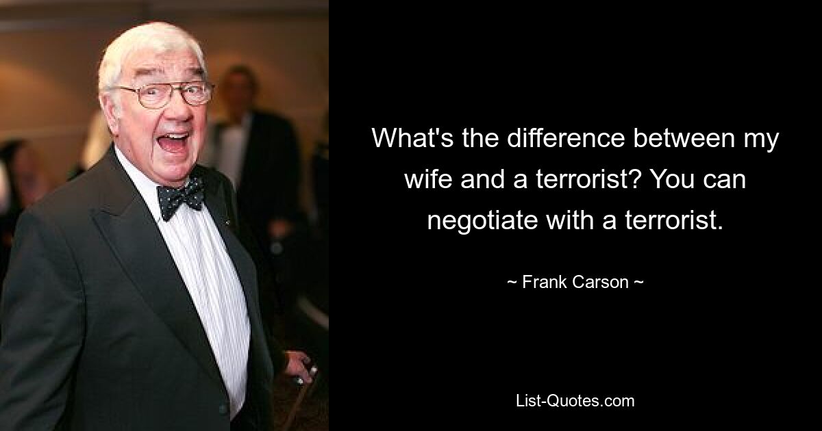 What's the difference between my wife and a terrorist? You can negotiate with a terrorist. — © Frank Carson